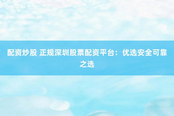 配资炒股 正规深圳股票配资平台：优选安全可靠之选