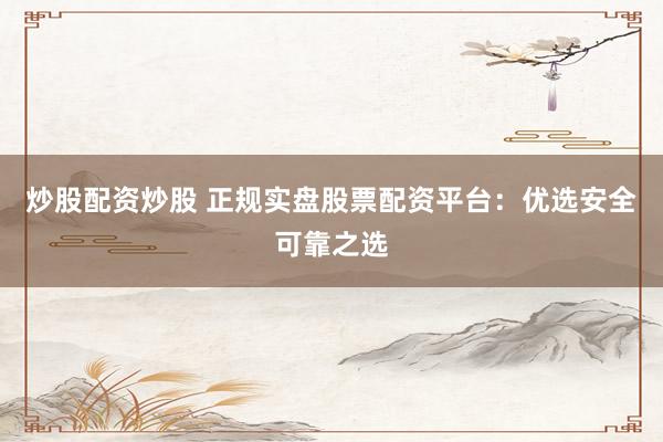炒股配资炒股 正规实盘股票配资平台：优选安全可靠之选