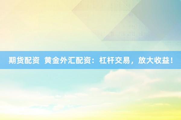 期货配资  黄金外汇配资：杠杆交易，放大收益！