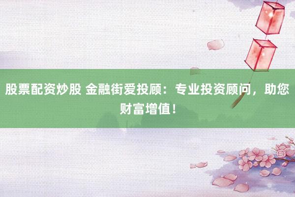 股票配资炒股 金融街爱投顾：专业投资顾问，助您财富增值！