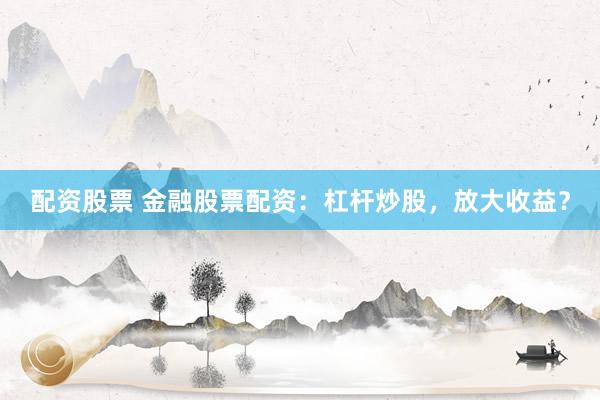 配资股票 金融股票配资：杠杆炒股，放大收益？