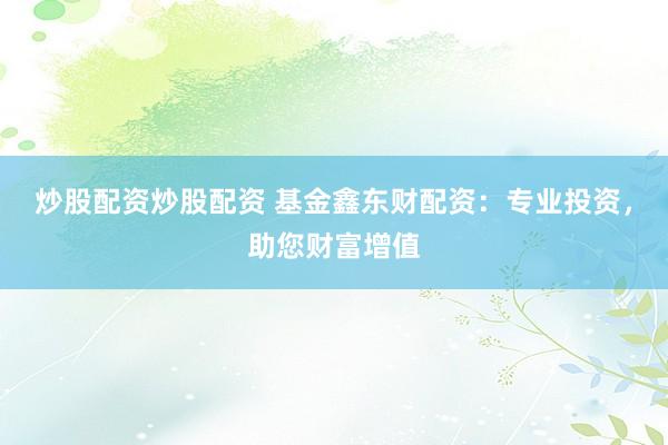 炒股配资炒股配资 基金鑫东财配资：专业投资，助您财富增值