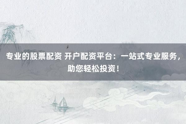 专业的股票配资 开户配资平台：一站式专业服务，助您轻松投资！