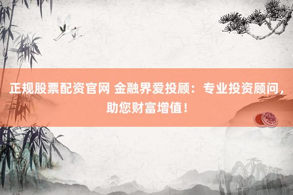 正规股票配资官网 金融界爱投顾：专业投资顾问，助您财富增值！