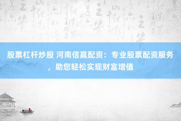 股票杠杆炒股 河南信赢配资：专业股票配资服务，助您轻松实现财富增值