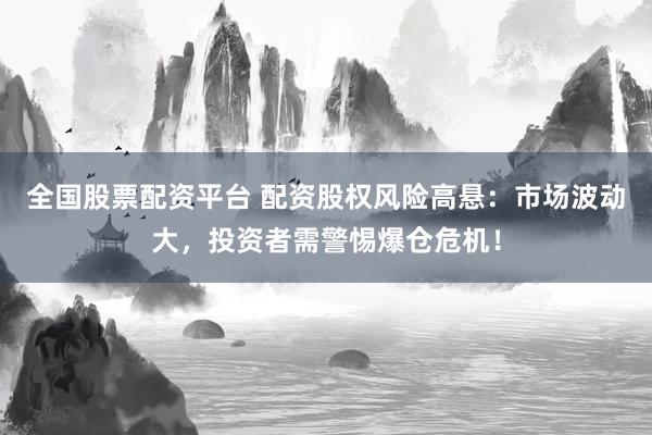 全国股票配资平台 配资股权风险高悬：市场波动大，投资者需警惕爆仓危机！