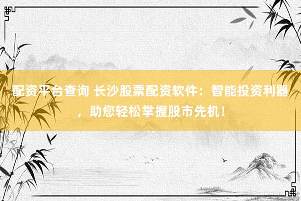 配资平台查询 长沙股票配资软件：智能投资利器，助您轻松掌握股市先机！