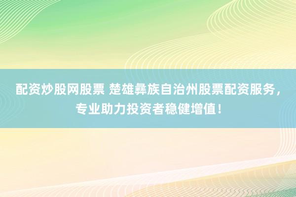 配资炒股网股票 楚雄彝族自治州股票配资服务，专业助力投资者稳健增值！