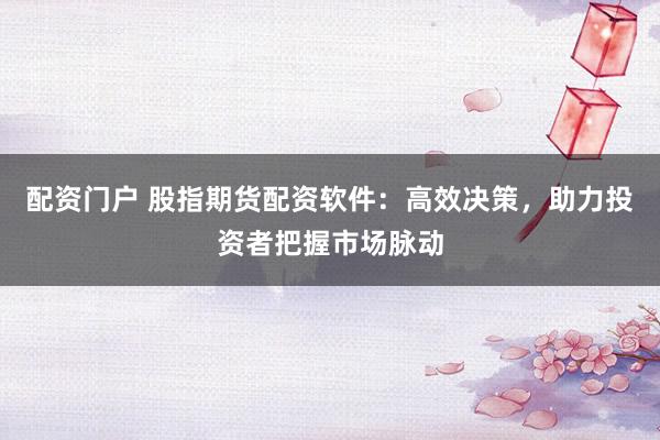 配资门户 股指期货配资软件：高效决策，助力投资者把握市场脉动