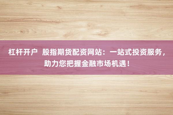 杠杆开户  股指期货配资网站：一站式投资服务，助力您把握金融市场机遇！