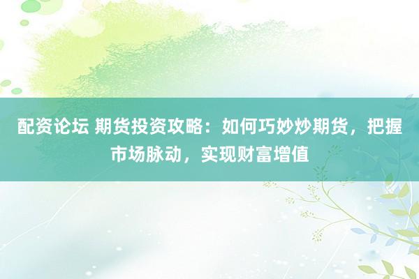 配资论坛 期货投资攻略：如何巧妙炒期货，把握市场脉动，实现财富增值