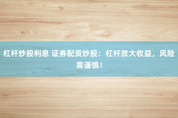 杠杆炒股利息 证券配资炒股：杠杆放大收益，风险需谨慎！