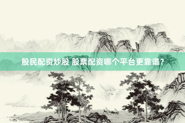 股民配资炒股 股票配资哪个平台更靠谱？