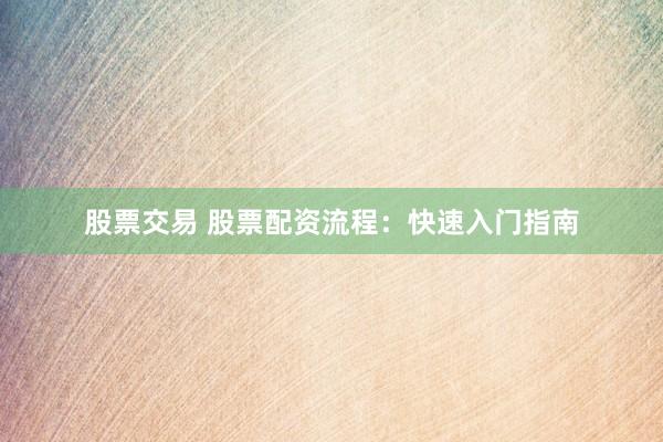 股票交易 股票配资流程：快速入门指南