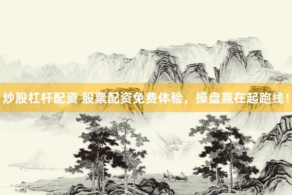 炒股杠杆配资 股票配资免费体验，操盘赢在起跑线！