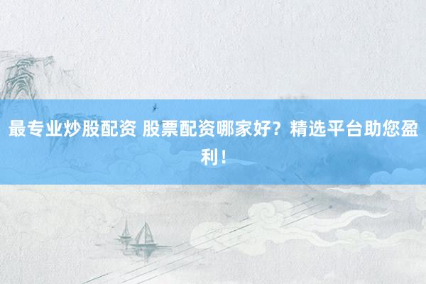 最专业炒股配资 股票配资哪家好？精选平台助您盈利！