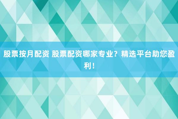 股票按月配资 股票配资哪家专业？精选平台助您盈利！