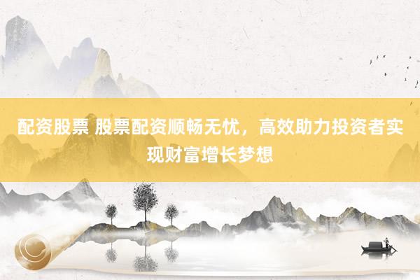 配资股票 股票配资顺畅无忧，高效助力投资者实现财富增长梦想