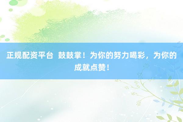 正规配资平台  鼓鼓掌！为你的努力喝彩，为你的成就点赞！