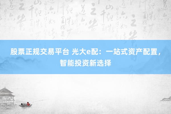 股票正规交易平台 光大e配：一站式资产配置，智能投资新选择