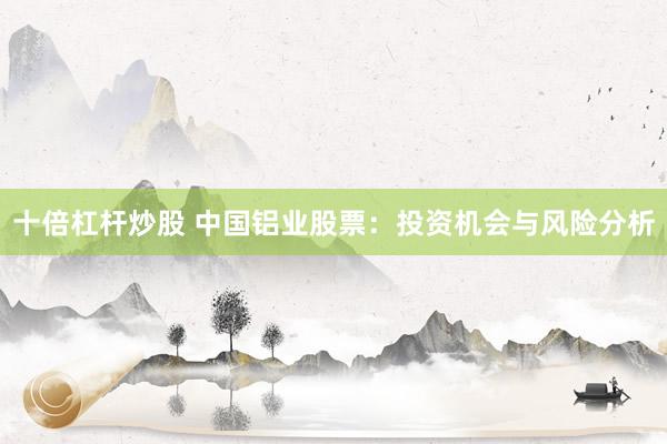 十倍杠杆炒股 中国铝业股票：投资机会与风险分析