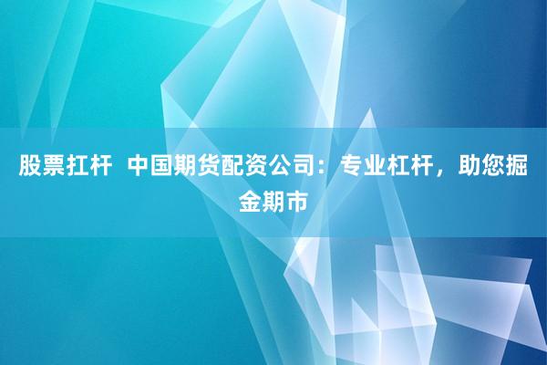 股票扛杆  中国期货配资公司：专业杠杆，助您掘金期市