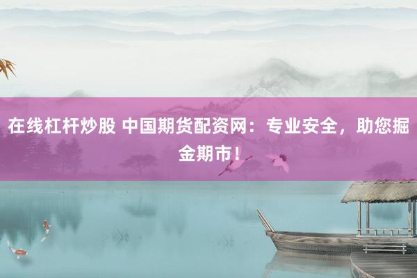 在线杠杆炒股 中国期货配资网：专业安全，助您掘金期市！