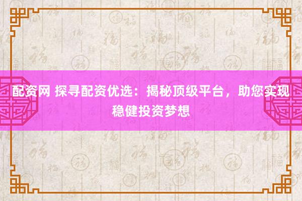 配资网 探寻配资优选：揭秘顶级平台，助您实现稳健投资梦想