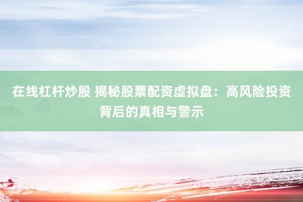 在线杠杆炒股 揭秘股票配资虚拟盘：高风险投资背后的真相与警示