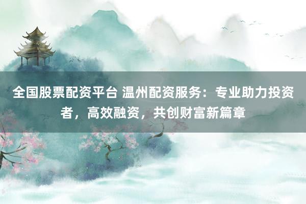 全国股票配资平台 温州配资服务：专业助力投资者，高效融资，共创财富新篇章