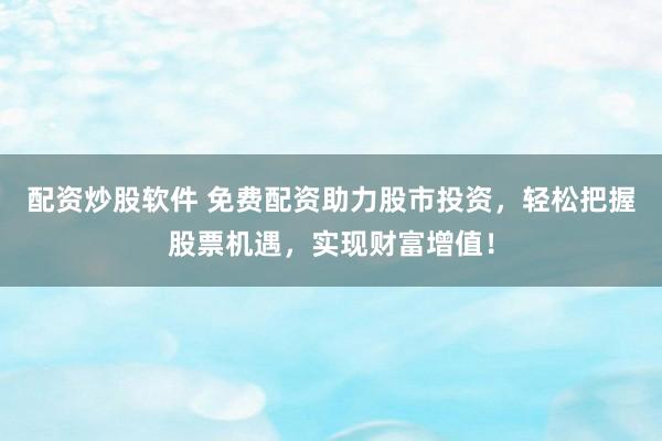 配资炒股软件 免费配资助力股市投资，轻松把握股票机遇，实现财富增值！