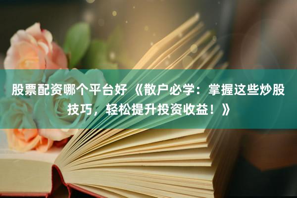 股票配资哪个平台好 《散户必学：掌握这些炒股技巧，轻松提升投资收益！》