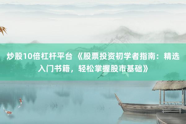 炒股10倍杠杆平台 《股票投资初学者指南：精选入门书籍，轻松掌握股市基础》