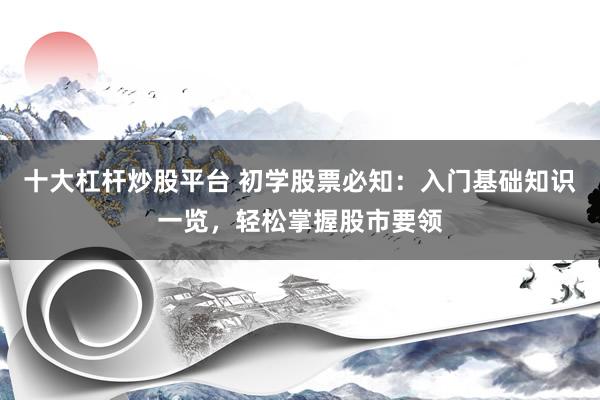 十大杠杆炒股平台 初学股票必知：入门基础知识一览，轻松掌握股市要领