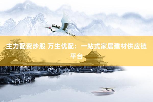 主力配资炒股 万生优配：一站式家居建材供应链平台