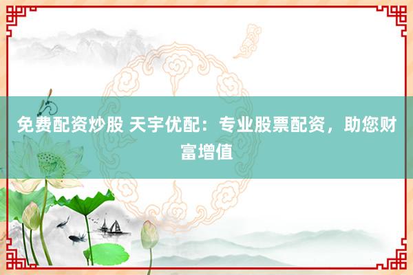 免费配资炒股 天宇优配：专业股票配资，助您财富增值