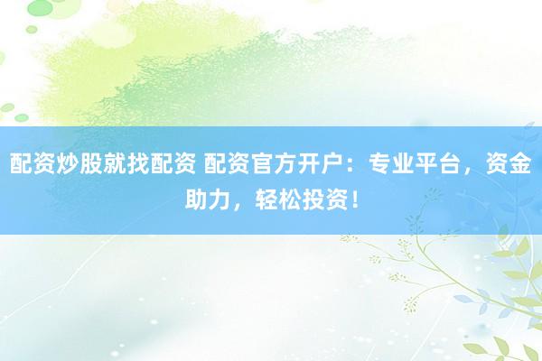 配资炒股就找配资 配资官方开户：专业平台，资金助力，轻松投资！