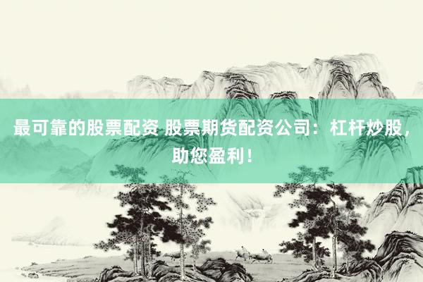 最可靠的股票配资 股票期货配资公司：杠杆炒股，助您盈利！