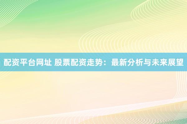 配资平台网址 股票配资走势：最新分析与未来展望