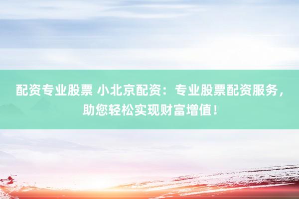 配资专业股票 小北京配资：专业股票配资服务，助您轻松实现财富增值！