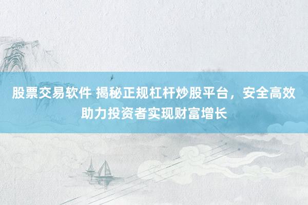 股票交易软件 揭秘正规杠杆炒股平台，安全高效助力投资者实现财富增长