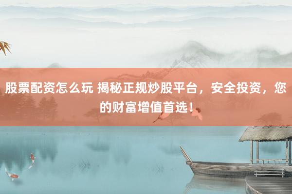 股票配资怎么玩 揭秘正规炒股平台，安全投资，您的财富增值首选！
