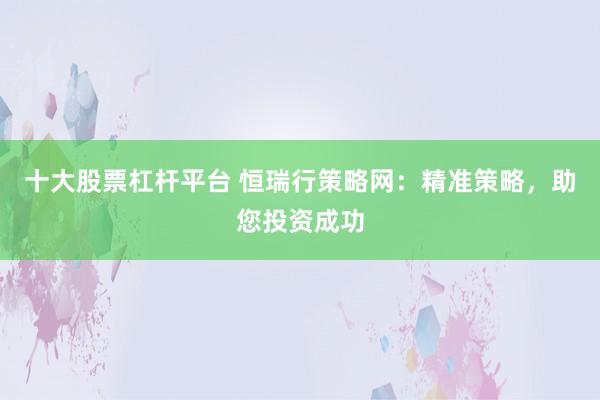 十大股票杠杆平台 恒瑞行策略网：精准策略，助您投资成功