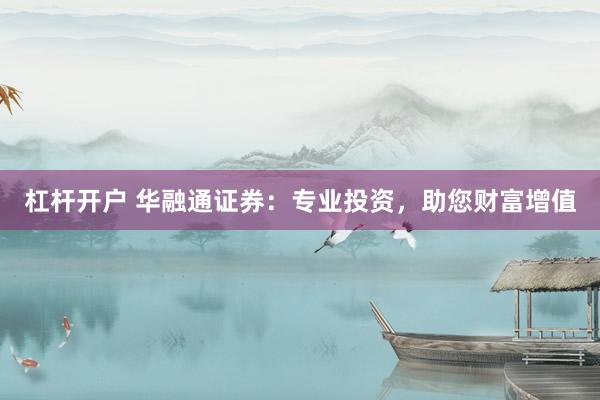 杠杆开户 华融通证券：专业投资，助您财富增值