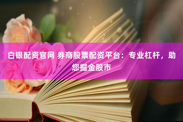 白银配资官网 券商股票配资平台：专业杠杆，助您掘金股市