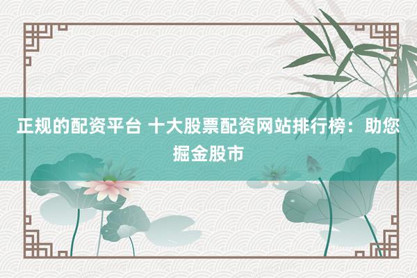 正规的配资平台 十大股票配资网站排行榜：助您掘金股市