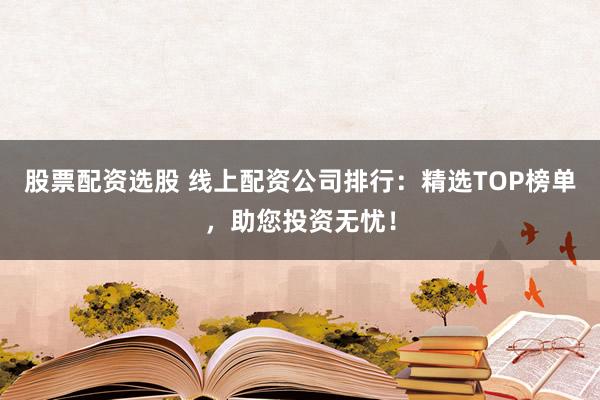 股票配资选股 线上配资公司排行：精选TOP榜单，助您投资无忧！