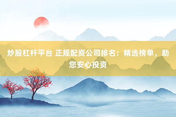炒股杠杆平台 正规配资公司排名：精选榜单，助您安心投资