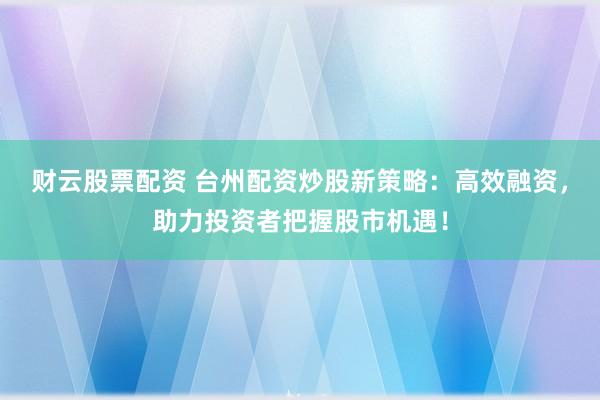 财云股票配资 台州配资炒股新策略：高效融资，助力投资者把握股市机遇！