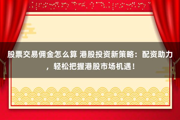 股票交易佣金怎么算 港股投资新策略：配资助力，轻松把握港股市场机遇！